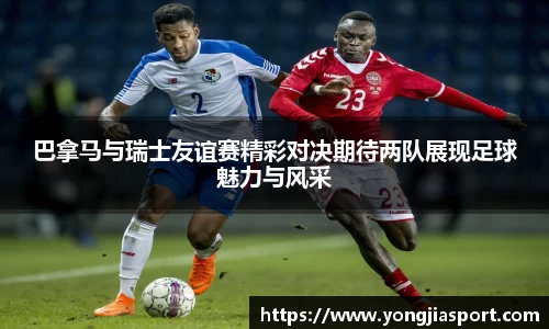 巴拿马与瑞士友谊赛精彩对决期待两队展现足球魅力与风采